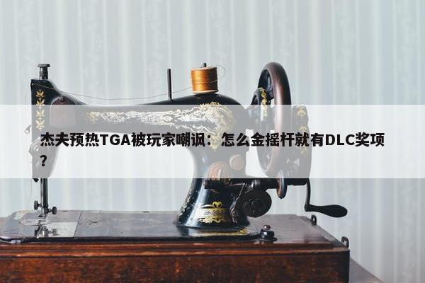 杰夫预热TGA被玩家嘲讽：怎么金摇杆就有DLC奖项？