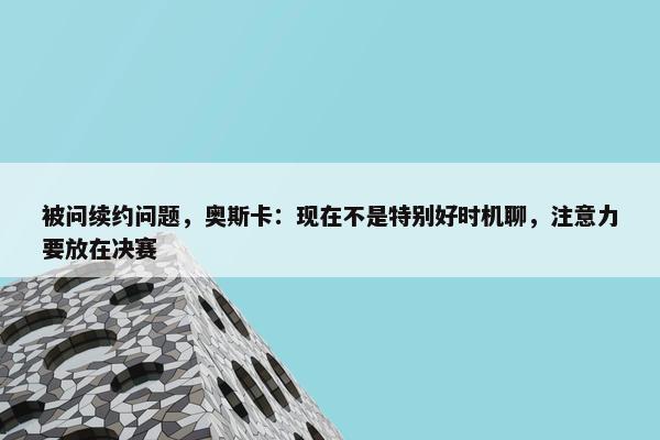 被问续约问题，奥斯卡：现在不是特别好时机聊，注意力要放在决赛