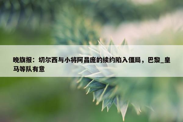 晚旗报：切尔西与小将阿昌庞的续约陷入僵局，巴黎_皇马等队有意