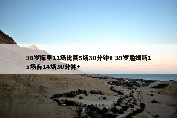 36岁库里11场比赛5场30分钟+ 39岁詹姆斯15场有14场30分钟+