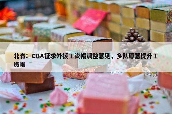 北青：CBA征求外援工资帽调整意见，多队愿意提升工资帽