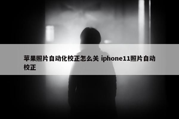 苹果照片自动化校正怎么关 iphone11照片自动校正