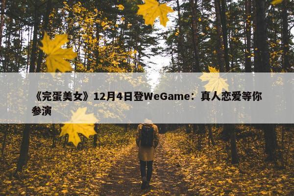 《完蛋美女》12月4日登WeGame：真人恋爱等你参演