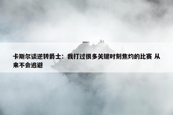 卡斯尔谈逆转爵士：我打过很多关键时刻焦灼的比赛 从来不会逃避