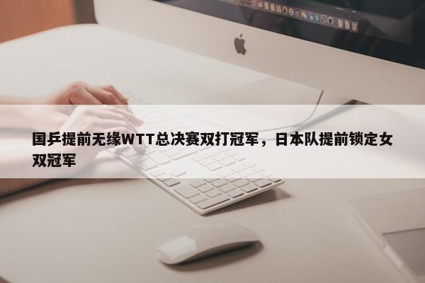 国乒提前无缘WTT总决赛双打冠军，日本队提前锁定女双冠军