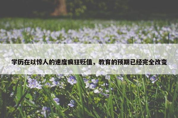 学历在以惊人的速度疯狂贬值，教育的预期已经完全改变