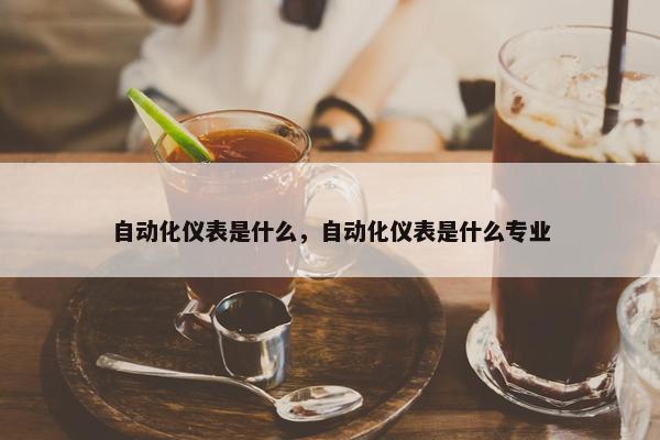 自动化仪表是什么，自动化仪表是什么专业