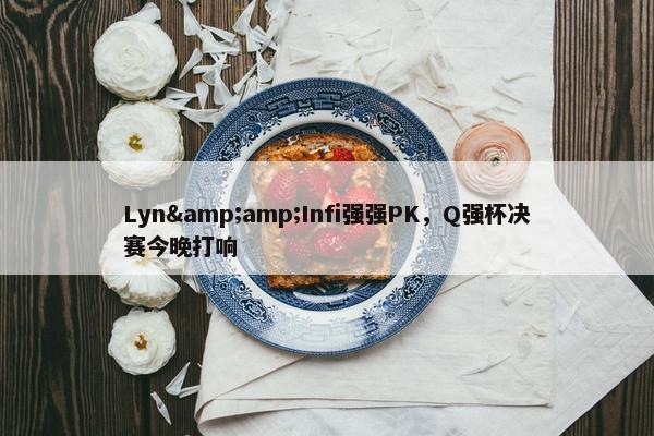 Lyn&amp;Infi强强PK，Q强杯决赛今晚打响