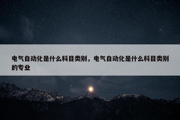 电气自动化是什么科目类别，电气自动化是什么科目类别的专业