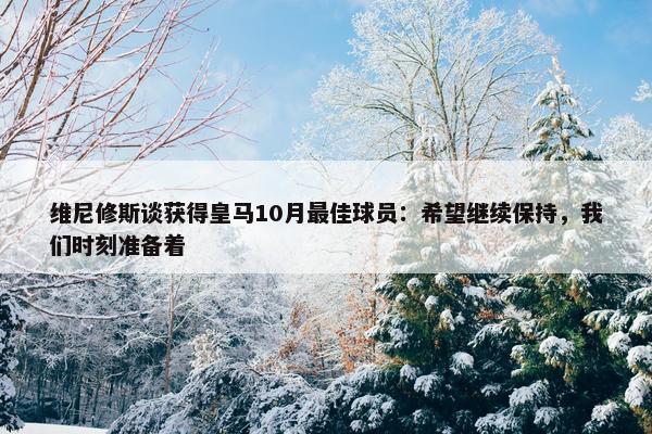 维尼修斯谈获得皇马10月最佳球员：希望继续保持，我们时刻准备着