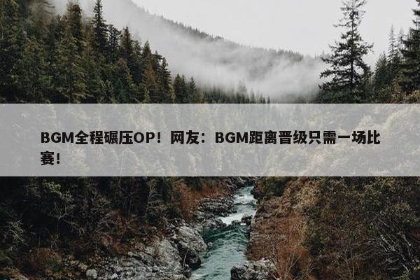 BGM全程碾压OP！网友：BGM距离晋级只需一场比赛！