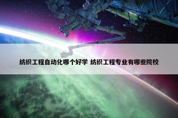 纺织工程自动化哪个好学 纺织工程专业有哪些院校