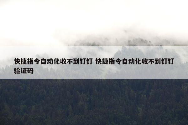 快捷指令自动化收不到钉钉 快捷指令自动化收不到钉钉验证码