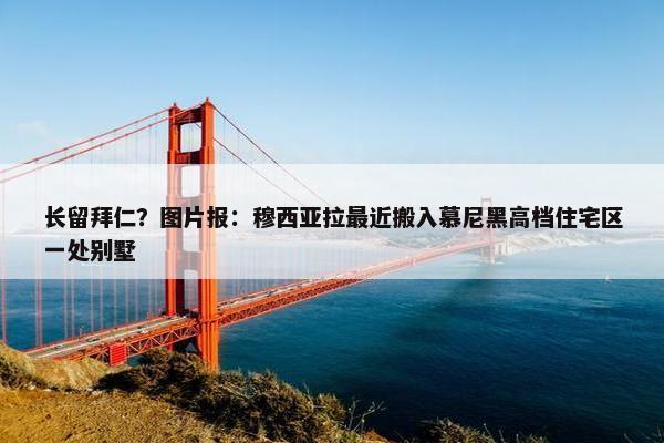 长留拜仁？图片报：穆西亚拉最近搬入慕尼黑高档住宅区一处别墅