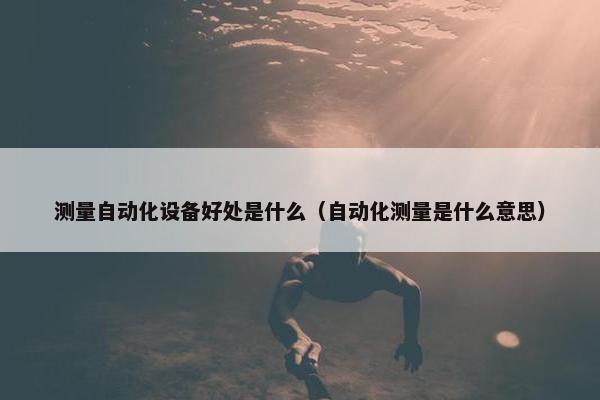 测量自动化设备好处是什么（自动化测量是什么意思）