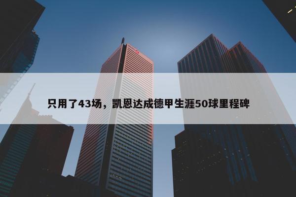 只用了43场，凯恩达成德甲生涯50球里程碑