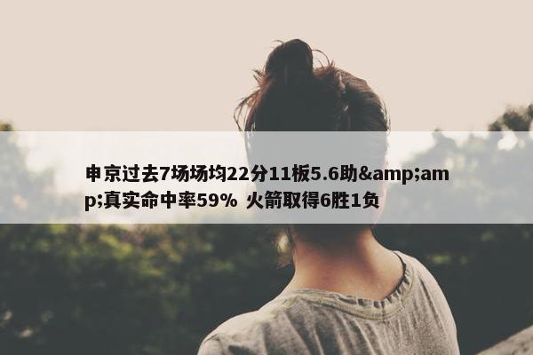 申京过去7场场均22分11板5.6助&amp;真实命中率59% 火箭取得6胜1负