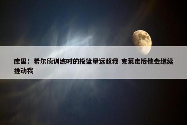 库里：希尔德训练时的投篮量远超我 克莱走后他会继续推动我