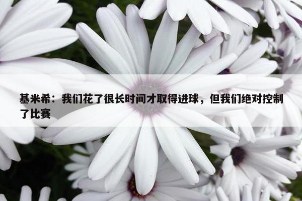 基米希：我们花了很长时间才取得进球，但我们绝对控制了比赛