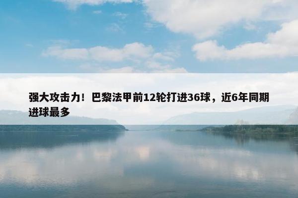 强大攻击力！巴黎法甲前12轮打进36球，近6年同期进球最多