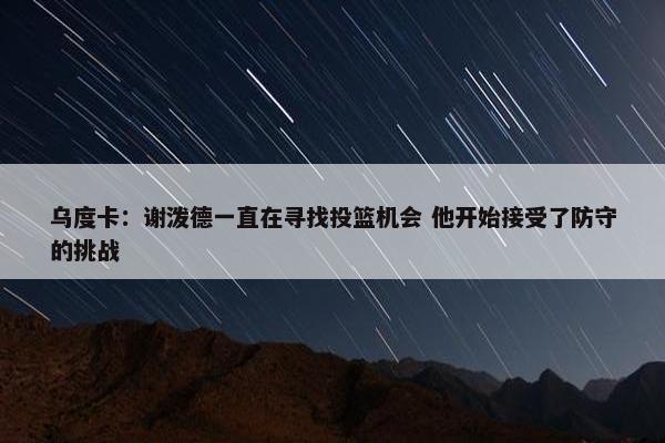 乌度卡：谢泼德一直在寻找投篮机会 他开始接受了防守的挑战