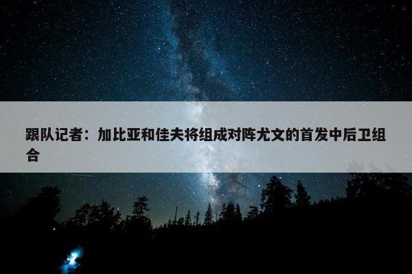 跟队记者：加比亚和佳夫将组成对阵尤文的首发中后卫组合