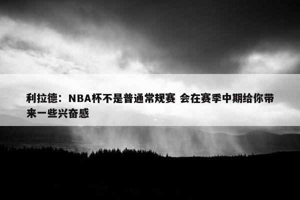 利拉德：NBA杯不是普通常规赛 会在赛季中期给你带来一些兴奋感