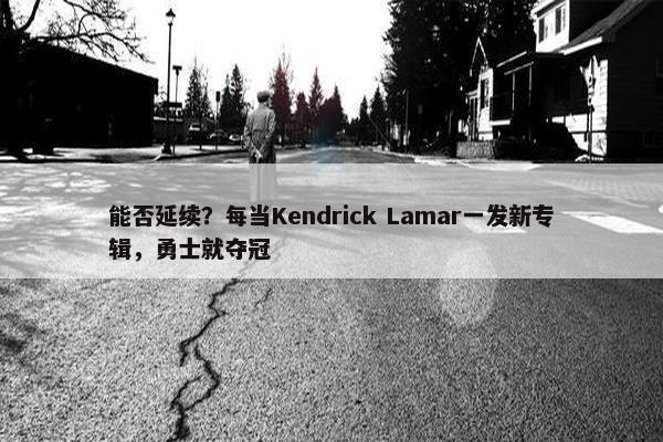 能否延续？每当Kendrick Lamar一发新专辑，勇士就夺冠