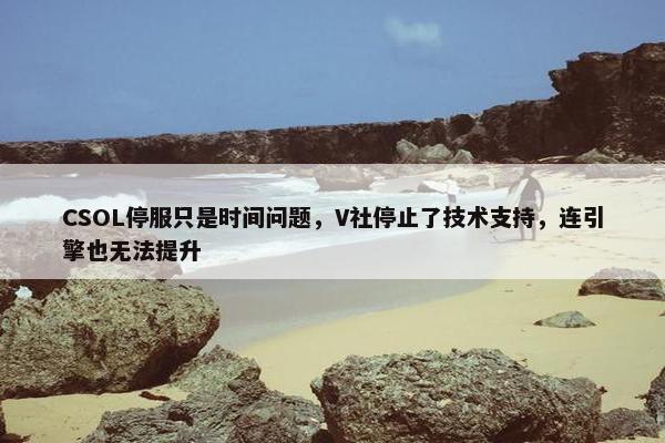 CSOL停服只是时间问题，V社停止了技术支持，连引擎也无法提升