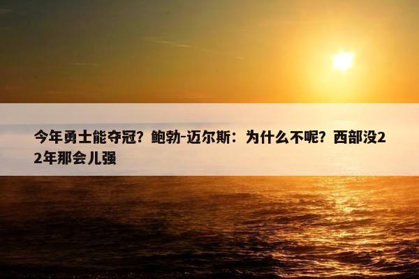 今年勇士能夺冠？鲍勃-迈尔斯：为什么不呢？西部没22年那会儿强