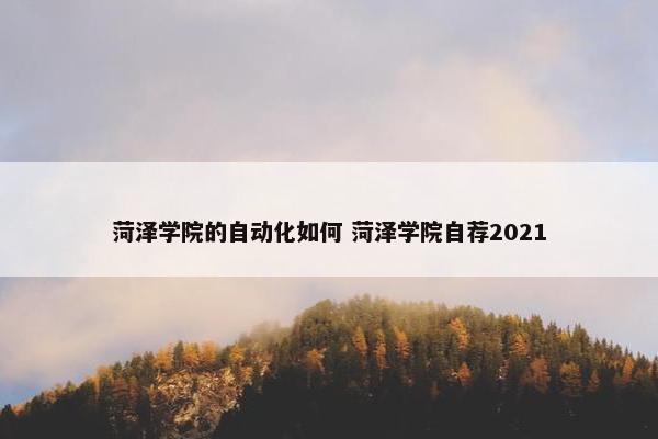 菏泽学院的自动化如何 菏泽学院自荐2021