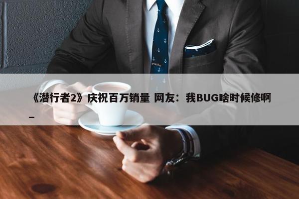 《潜行者2》庆祝百万销量 网友：我BUG啥时候修啊_