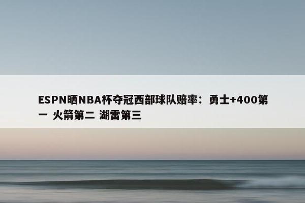 ESPN晒NBA杯夺冠西部球队赔率：勇士+400第一 火箭第二 湖雷第三