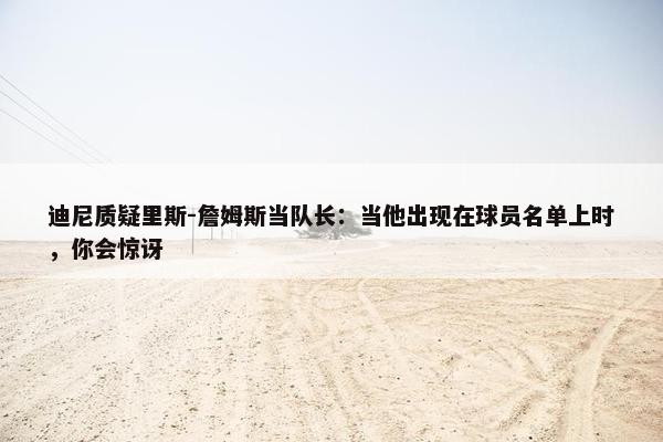 迪尼质疑里斯-詹姆斯当队长：当他出现在球员名单上时，你会惊讶