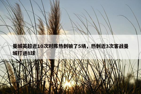 曼城英超近10次对阵热刺输了5场，热刺近3次客战曼城打进8球