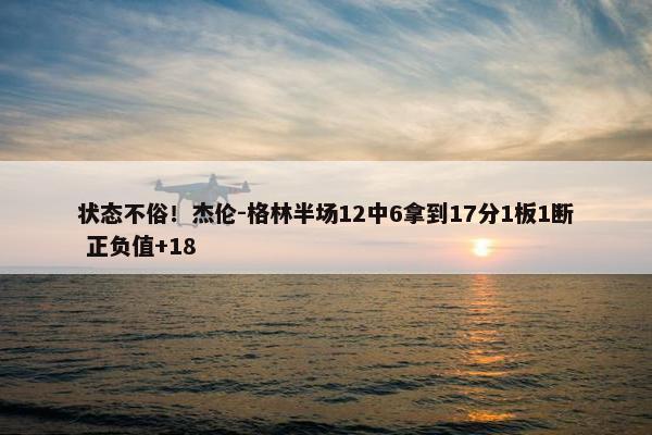 状态不俗！杰伦-格林半场12中6拿到17分1板1断 正负值+18