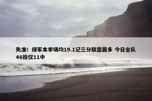 失准！绿军本季场均19.1记三分联盟最多 今日全队46投仅11中