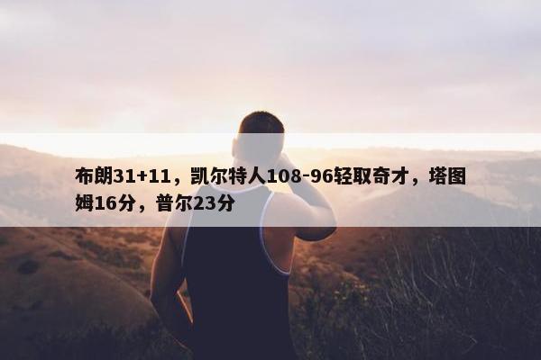 布朗31+11，凯尔特人108-96轻取奇才，塔图姆16分，普尔23分