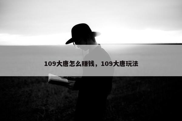 109大唐怎么赚钱，109大唐玩法