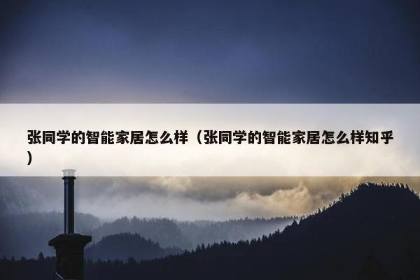 张同学的智能家居怎么样（张同学的智能家居怎么样知乎）