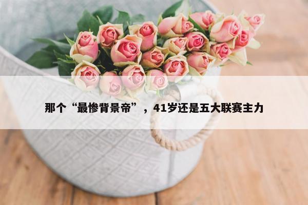 那个“最惨背景帝”，41岁还是五大联赛主力