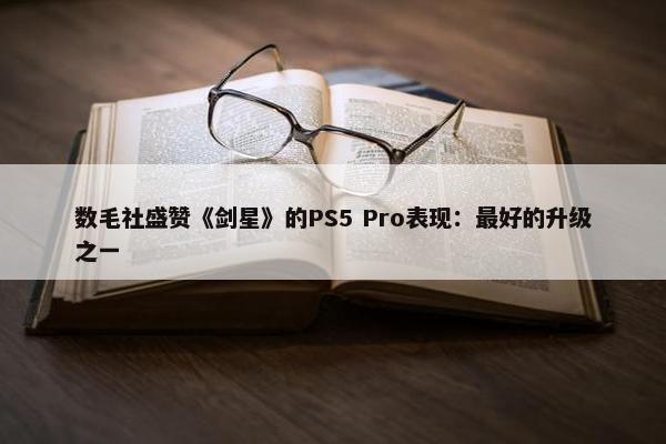 数毛社盛赞《剑星》的PS5 Pro表现：最好的升级之一