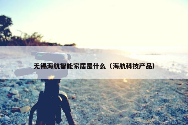 无锡海航智能家居是什么（海航科技产品）