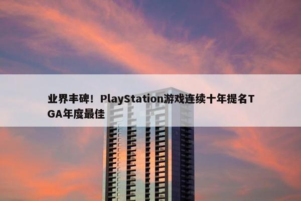 业界丰碑！PlayStation游戏连续十年提名TGA年度最佳