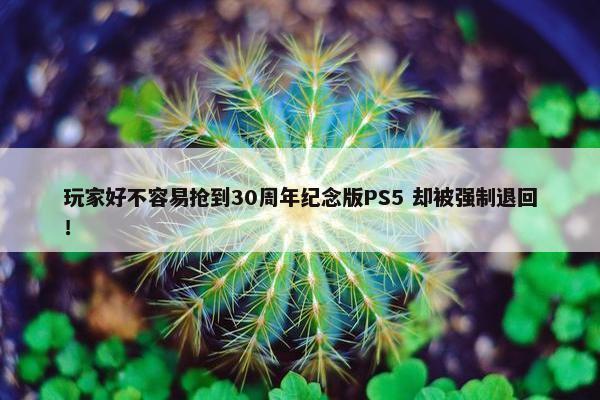 玩家好不容易抢到30周年纪念版PS5 却被强制退回！