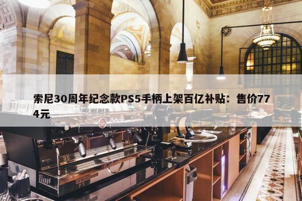 索尼30周年纪念款PS5手柄上架百亿补贴：售价774元