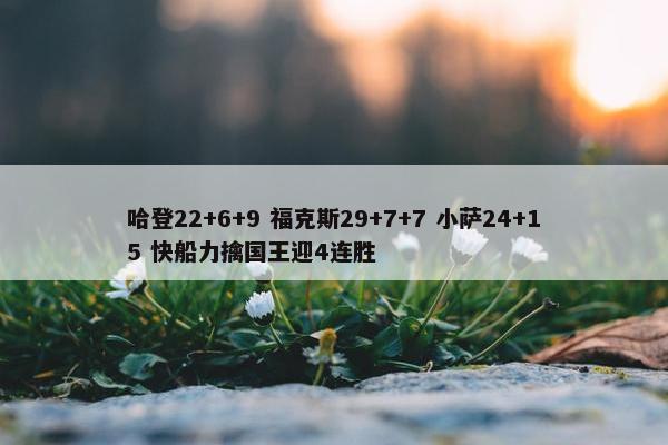 哈登22+6+9 福克斯29+7+7 小萨24+15 快船力擒国王迎4连胜