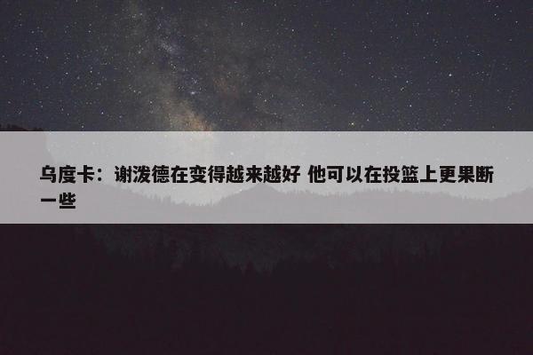 乌度卡：谢泼德在变得越来越好 他可以在投篮上更果断一些