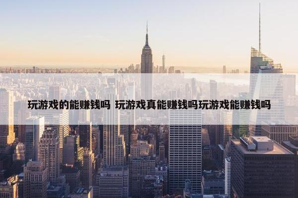 玩游戏的能赚钱吗 玩游戏真能赚钱吗玩游戏能赚钱吗