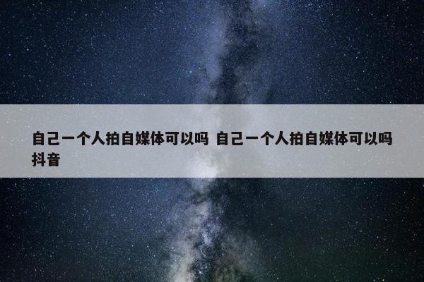 自己一个人拍自媒体可以吗 自己一个人拍自媒体可以吗抖音